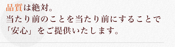 品質は絶対。当たり前のことを当たり前にすることで「安心」をご提供いたします。