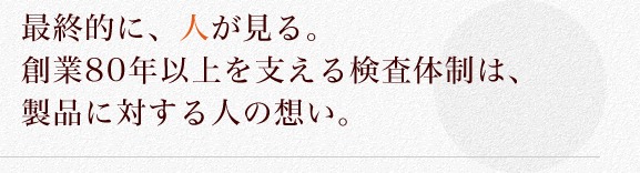最終的に、人が見る。創業80年以上を支える検査体制は、製品に対する人の想い。