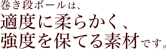 巻き段ボールは、適度に柔らかく、強度を保てる素材です。