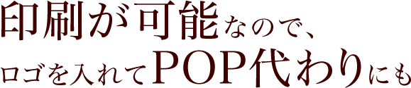 印刷が可能なので、ロゴを入れてPOP代わりにも